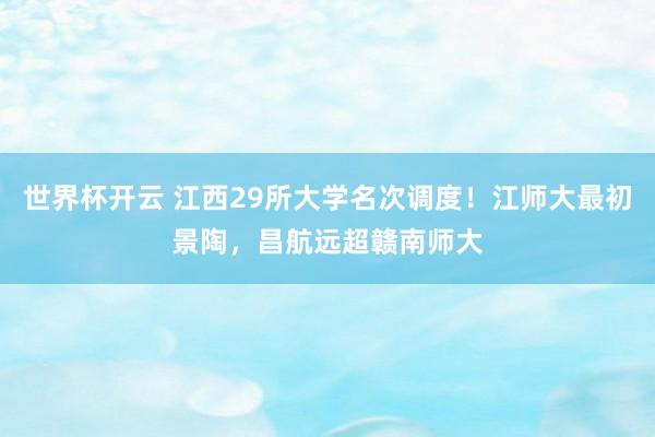 世界杯开云 江西29所大学名次调度！江师大最初景陶，昌航远超赣南师大