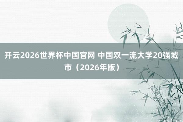 开云2026世界杯中国官网 中国双一流大学20强城市（2026年版）