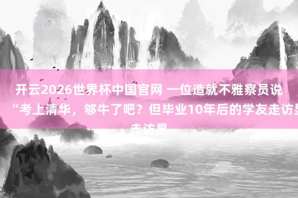 开云2026世界杯中国官网 一位造就不雅察员说： “考上清华，够牛了吧？但毕业10年后的学友走访显