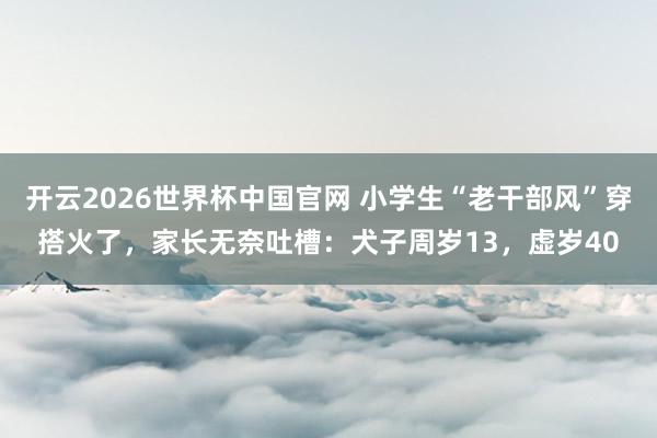 开云2026世界杯中国官网 小学生“老干部风”穿搭火了，家长无奈吐槽：犬子周岁13，虚岁40
