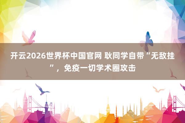 开云2026世界杯中国官网 耿同学自带“无敌挂”，免疫一切学术圈攻击