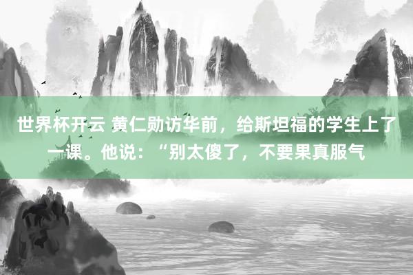 世界杯开云 黄仁勋访华前，给斯坦福的学生上了一课。他说：“别太傻了，不要果真服气