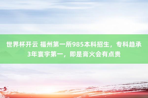 世界杯开云 福州第一所985本科招生，专科趋承3年寰宇第一，即是膏火会有点贵