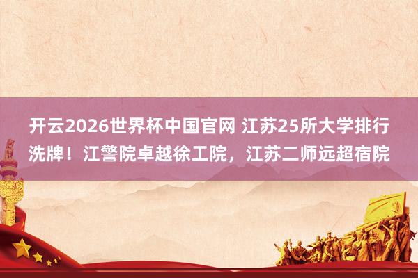 开云2026世界杯中国官网 江苏25所大学排行洗牌！江警院卓越徐工院，江苏二师远超宿院