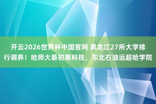 开云2026世界杯中国官网 黑龙江27所大学排行调养！哈师大最初黑科技，东北石油远超哈学院