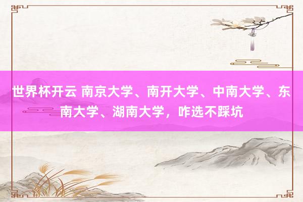 世界杯开云 南京大学、南开大学、中南大学、东南大学、湖南大学，咋选不踩坑