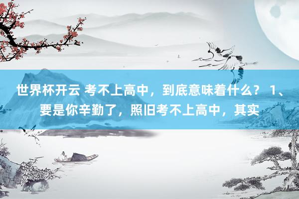 世界杯开云 考不上高中，到底意味着什么？ 1、要是你辛勤了，照旧考不上高中，其实