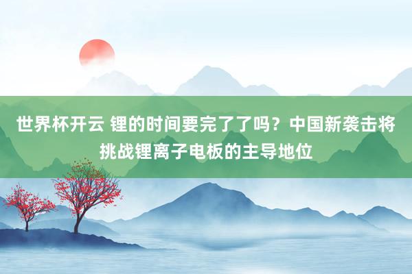 世界杯开云 锂的时间要完了了吗？中国新袭击将挑战锂离子电板的主导地位