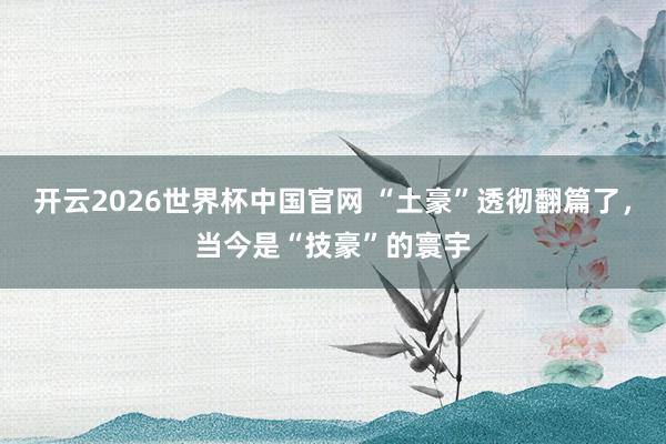 开云2026世界杯中国官网 “土豪”透彻翻篇了，当今是“技豪”的寰宇