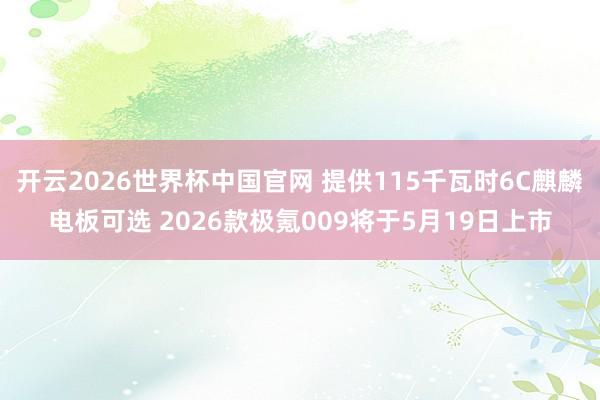 开云2026世界杯中国官网 提供115千瓦时6C麒麟电板可选 2026款极氪009将于5月19日上市
