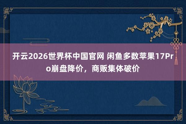 开云2026世界杯中国官网 闲鱼多数苹果17Pro崩盘降价，商贩集体破价
