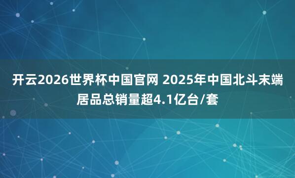 开云2026世界杯中国官网 2025年中国北斗末端居品总销量超4.1亿台/套