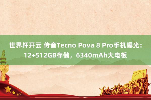 世界杯开云 传音Tecno Pova 8 Pro手机曝光：12+512GB存储，6340mAh大电板