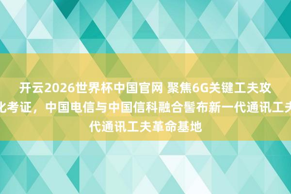 开云2026世界杯中国官网 聚焦6G关键工夫攻关与场景化考证，中国电信与中国信科融合髻布新一代通讯工夫革命基地