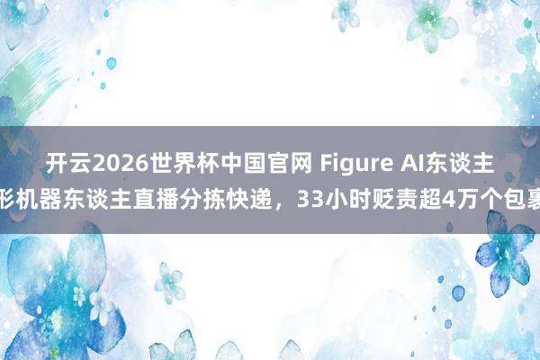 开云2026世界杯中国官网 Figure AI东谈主形机器东谈主直播分拣快递，33小时贬责超4万个包裹