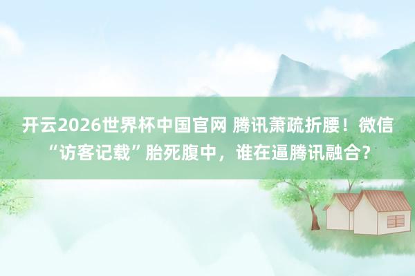 开云2026世界杯中国官网 腾讯萧疏折腰！微信“访客记载”胎死腹中，谁在逼腾讯融合？