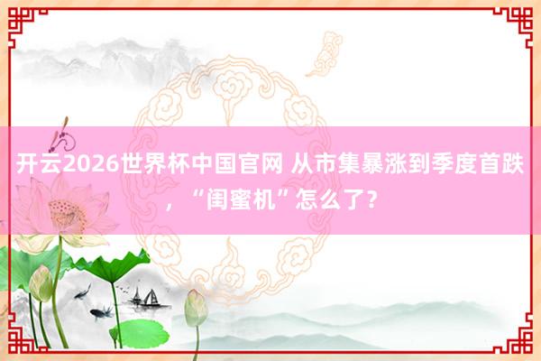 开云2026世界杯中国官网 从市集暴涨到季度首跌，“闺蜜机”怎么了？
