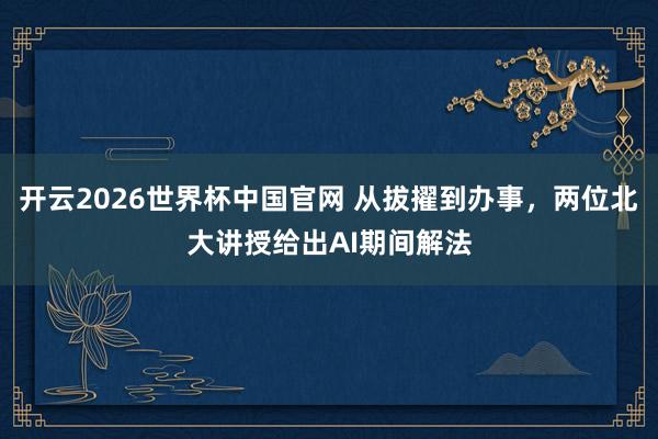开云2026世界杯中国官网 从拔擢到办事，两位北大讲授给出AI期间解法