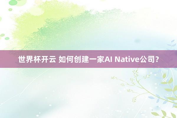 世界杯开云 如何创建一家AI Native公司？