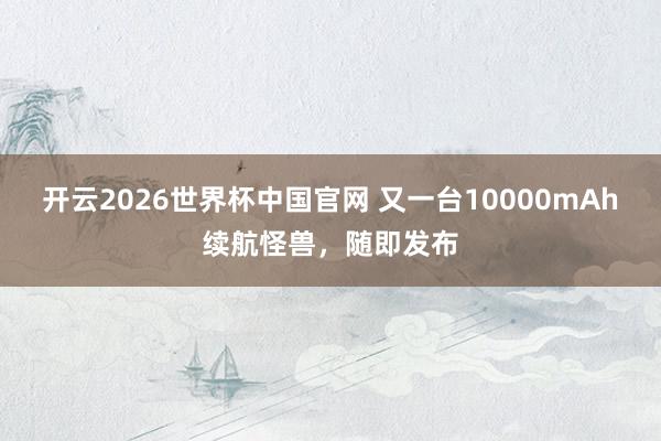 开云2026世界杯中国官网 又一台10000mAh续航怪兽，随即发布