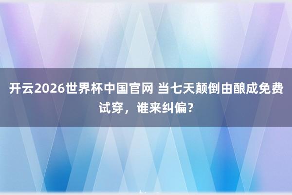 开云2026世界杯中国官网 当七天颠倒由酿成免费试穿，谁来纠偏？