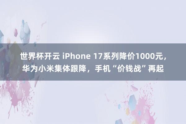 世界杯开云 iPhone 17系列降价1000元，华为小米集体跟降，手机“价钱战”再起