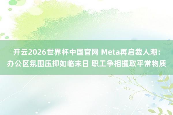 开云2026世界杯中国官网 Meta再启裁人潮：办公区氛围压抑如临末日 职工争相攫取平常物质