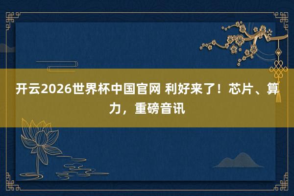 开云2026世界杯中国官网 利好来了！芯片、算力，重磅音讯