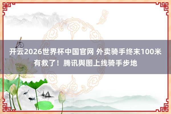 开云2026世界杯中国官网 外卖骑手终末100米有救了！腾讯舆图上线骑手步地