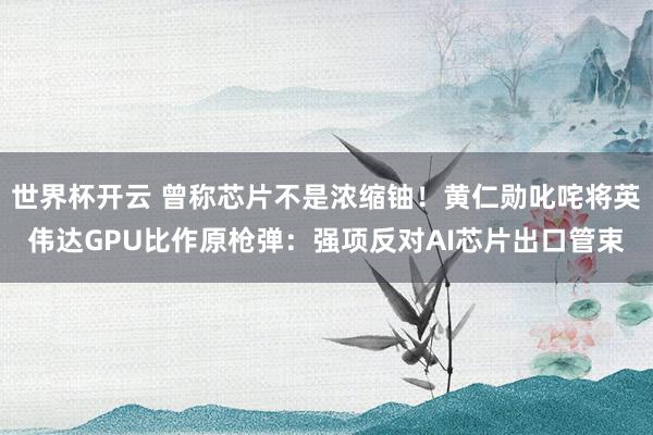 世界杯开云 曾称芯片不是浓缩铀！黄仁勋叱咤将英伟达GPU比作原枪弹：强项反对AI芯片出口管束