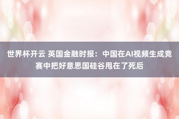 世界杯开云 英国金融时报：中国在AI视频生成竞赛中把好意思国硅谷甩在了死后
