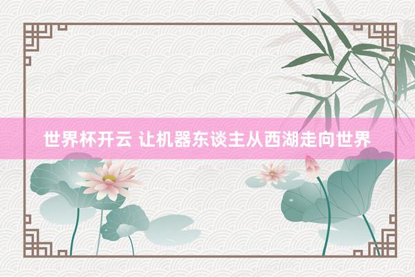世界杯开云 让机器东谈主从西湖走向世界