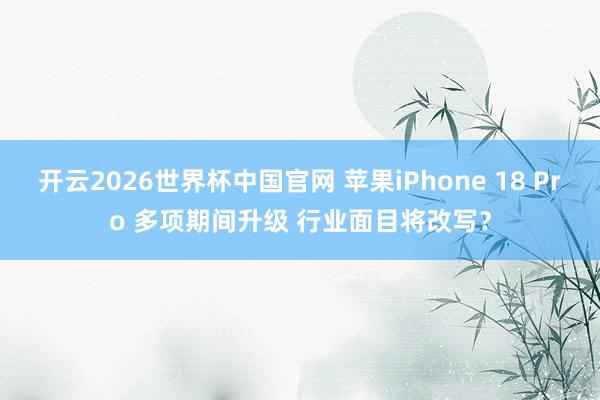 开云2026世界杯中国官网 苹果iPhone 18 Pro 多项期间升级 行业面目将改写？