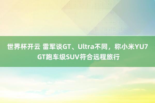 世界杯开云 雷军谈GT、Ultra不同，称小米YU7 GT跑车级SUV符合远程旅行