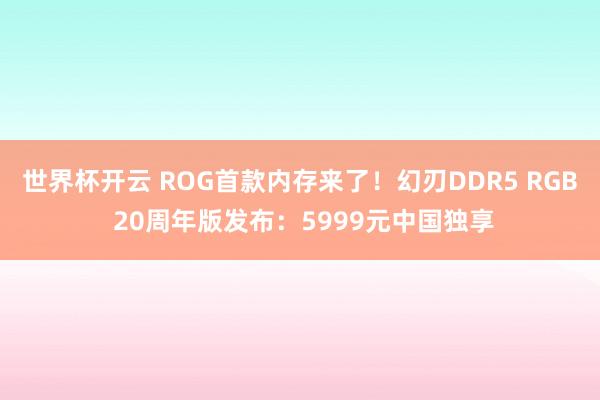 世界杯开云 ROG首款内存来了！幻刃DDR5 RGB 20周年版发布：5999元中国独享
