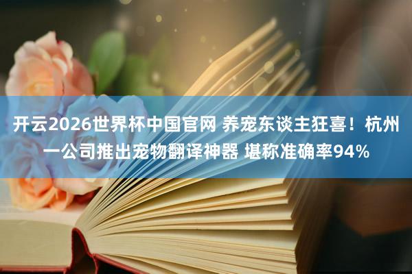 开云2026世界杯中国官网 养宠东谈主狂喜！杭州一公司推出宠物翻译神器 堪称准确率94%