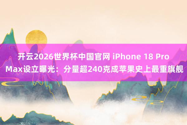 开云2026世界杯中国官网 iPhone 18 Pro Max设立曝光：分量超240克成苹果史上最重旗舰