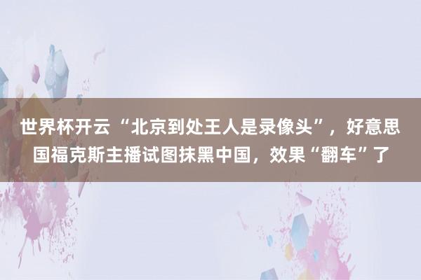 世界杯开云 “北京到处王人是录像头”，好意思国福克斯主播试图抹黑中国，效果“翻车”了