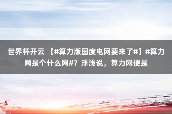 世界杯开云 【#算力版国度电网要来了#】#算力网是个什么网#？浮浅说，算力网便是