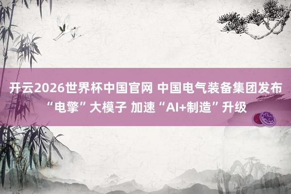 开云2026世界杯中国官网 中国电气装备集团发布“电擎”大模子 加速“AI+制造”升级