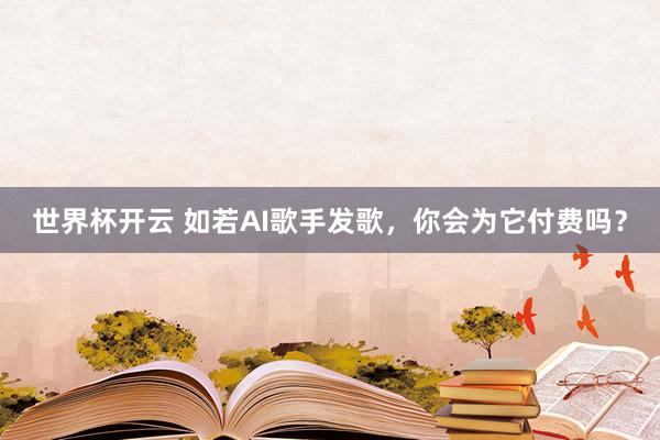 世界杯开云 如若AI歌手发歌，你会为它付费吗？