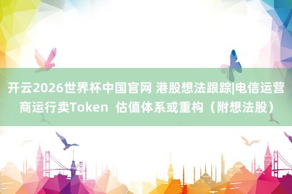 开云2026世界杯中国官网 港股想法跟踪|电信运营商运行卖Token  估值体系或重构（附想法股）