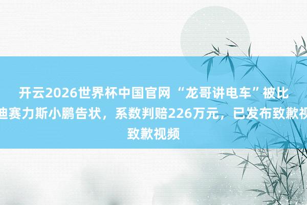 开云2026世界杯中国官网 “龙哥讲电车”被比亚迪赛力斯小鹏告状，系数判赔226万元，已发布致歉视频
