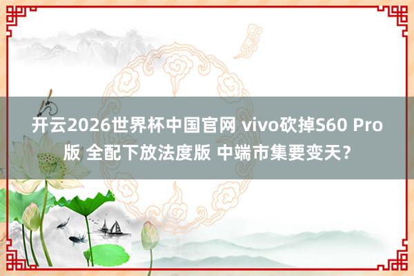 开云2026世界杯中国官网 vivo砍掉S60 Pro版 全配下放法度版 中端市集要变天？