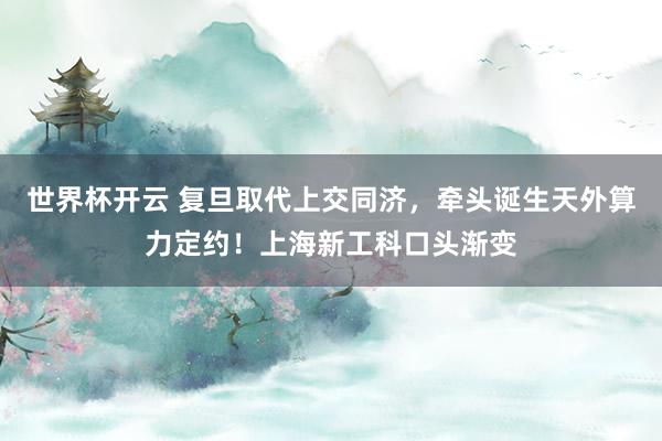 世界杯开云 复旦取代上交同济，牵头诞生天外算力定约！上海新工科口头渐变