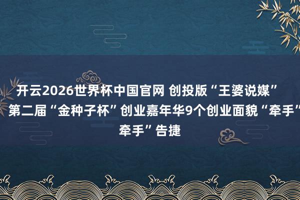 开云2026世界杯中国官网 创投版“王婆说媒” 上线！第二届“金种子杯”创业嘉年华9个创业面貌“牵手”告捷