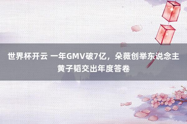 世界杯开云 一年GMV破7亿，朵薇创举东说念主黄子韬交出年度答卷