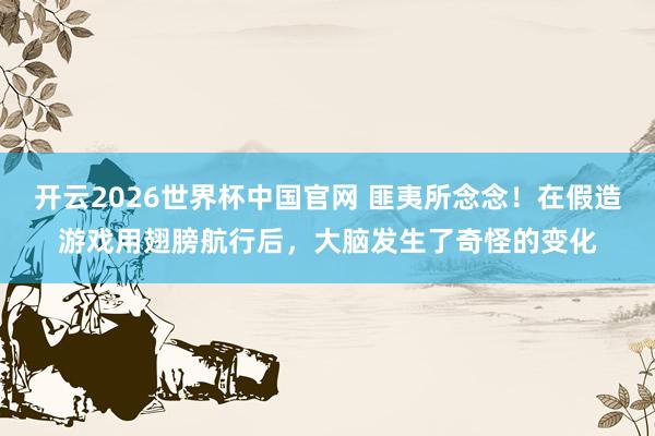 开云2026世界杯中国官网 匪夷所念念！在假造游戏用翅膀航行后，大脑发生了奇怪的变化