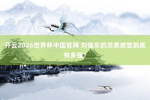 开云2026世界杯中国官网 刘强东的交易感觉到底有多强？