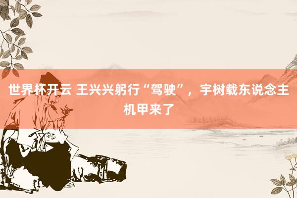 世界杯开云 王兴兴躬行“驾驶”，宇树载东说念主机甲来了